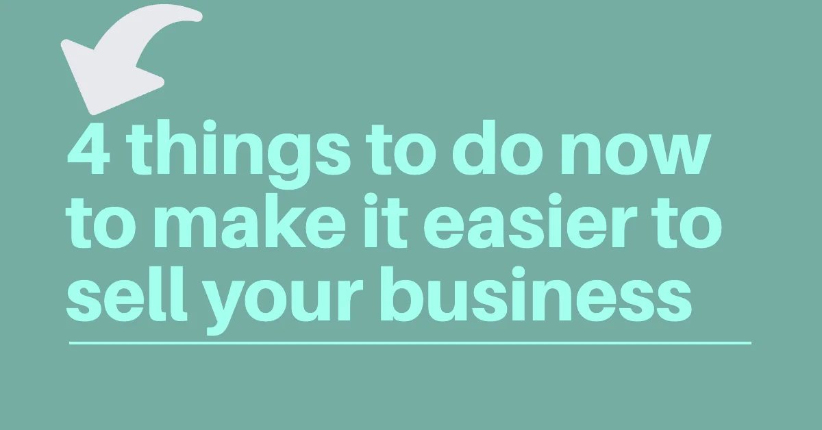To do now to make it easier to sell your business in the future — 4 things